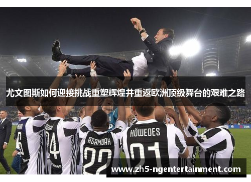 尤文图斯如何迎接挑战重塑辉煌并重返欧洲顶级舞台的艰难之路