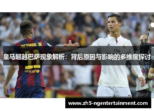 皇马超越巴萨现象解析：背后原因与影响的多维度探讨