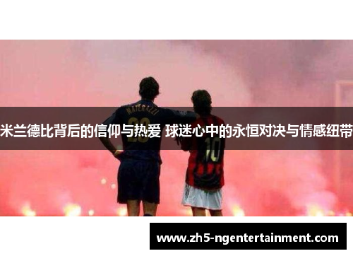 米兰德比背后的信仰与热爱 球迷心中的永恒对决与情感纽带