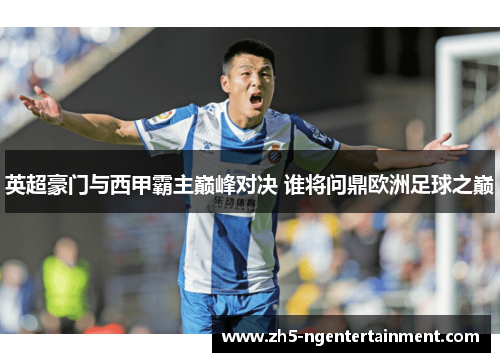 英超豪门与西甲霸主巅峰对决 谁将问鼎欧洲足球之巅