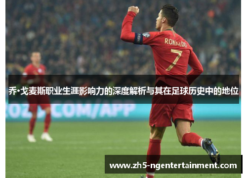 乔·戈麦斯职业生涯影响力的深度解析与其在足球历史中的地位