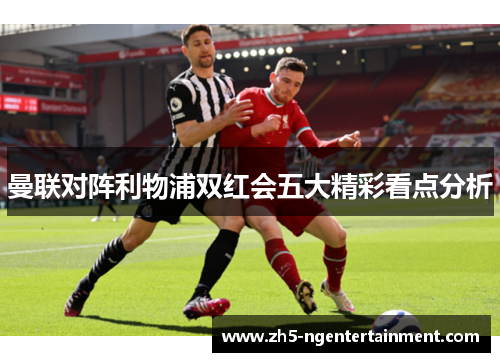 曼联对阵利物浦双红会五大精彩看点分析