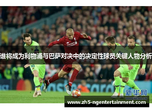 谁将成为利物浦与巴萨对决中的决定性球员关键人物分析