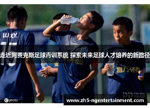 走近阿贾克斯足球青训系统 探索未来足球人才培养的新路径