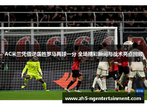AC米兰凭借逆袭胜罗马两球一分 全场精彩瞬间与战术亮点回顾