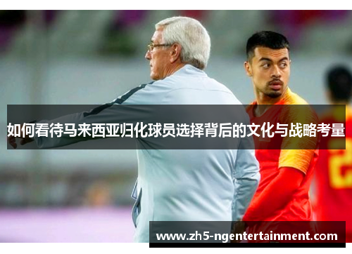 如何看待马来西亚归化球员选择背后的文化与战略考量