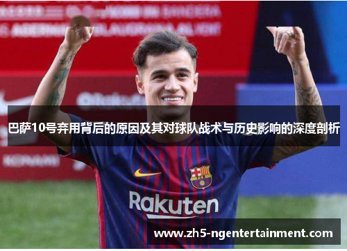 巴萨10号弃用背后的原因及其对球队战术与历史影响的深度剖析