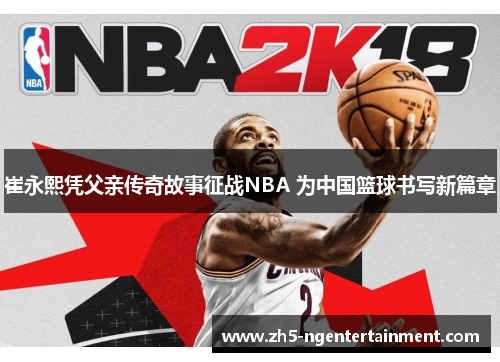 崔永熙凭父亲传奇故事征战NBA 为中国篮球书写新篇章