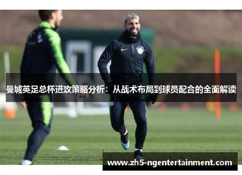 曼城英足总杯进攻策略分析：从战术布局到球员配合的全面解读