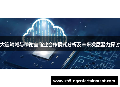 大连鲲城与穆谢奎商业合作模式分析及未来发展潜力探讨