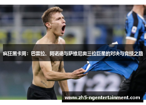 疯狂黑卡周：巴雷拉、阿诺德与萨维尼奥三位巨星的对决与竞技之路