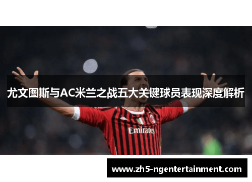 尤文图斯与AC米兰之战五大关键球员表现深度解析