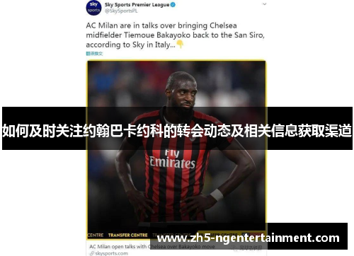如何及时关注约翰巴卡约科的转会动态及相关信息获取渠道