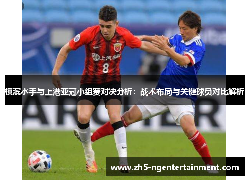 横滨水手与上港亚冠小组赛对决分析：战术布局与关键球员对比解析