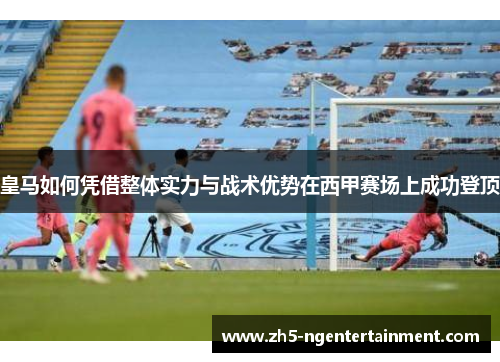 皇马如何凭借整体实力与战术优势在西甲赛场上成功登顶