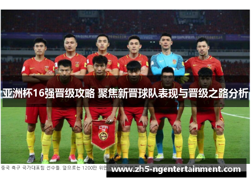 亚洲杯16强晋级攻略 聚焦新晋球队表现与晋级之路分析