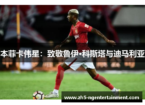 本菲卡伟星：致敬鲁伊·科斯塔与迪马利亚
