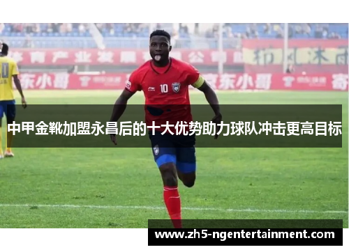 中甲金靴加盟永昌后的十大优势助力球队冲击更高目标