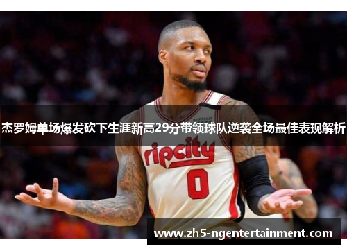 杰罗姆单场爆发砍下生涯新高29分带领球队逆袭全场最佳表现解析
