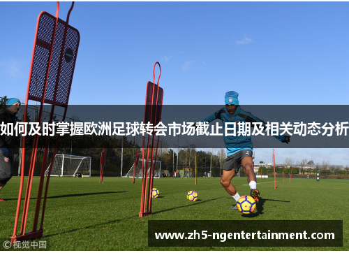 如何及时掌握欧洲足球转会市场截止日期及相关动态分析