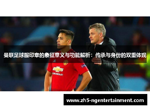 曼联足球服印章的象征意义与功能解析：传承与身份的双重体现