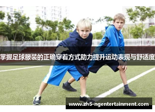 掌握足球服装的正确穿着方式助力提升运动表现与舒适度