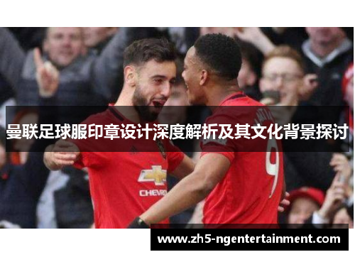 曼联足球服印章设计深度解析及其文化背景探讨