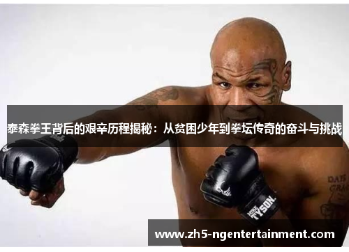 泰森拳王背后的艰辛历程揭秘：从贫困少年到拳坛传奇的奋斗与挑战