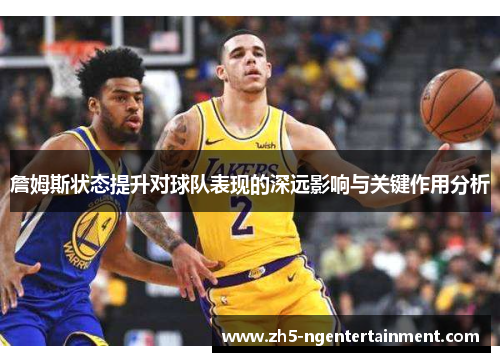 詹姆斯状态提升对球队表现的深远影响与关键作用分析