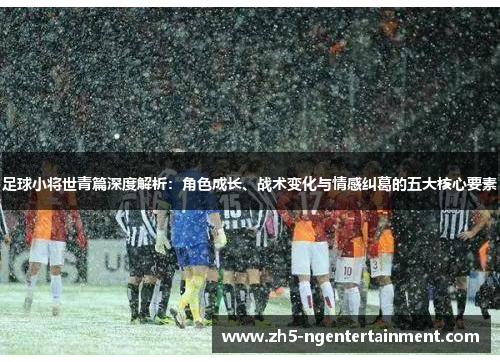 足球小将世青篇深度解析：角色成长、战术变化与情感纠葛的五大核心要素