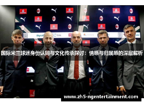 国际米兰球迷身份认同与文化传承探讨：情感与归属感的深层解析