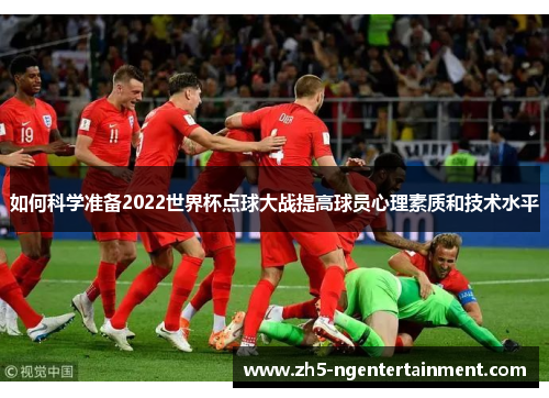 如何科学准备2022世界杯点球大战提高球员心理素质和技术水平