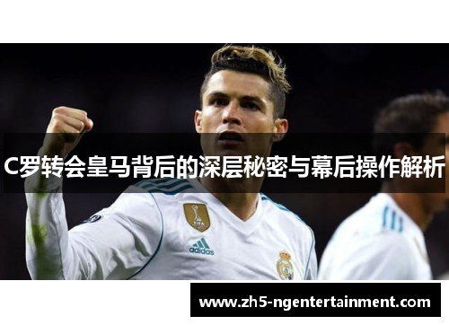 C罗转会皇马背后的深层秘密与幕后操作解析