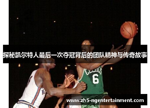 探秘凯尔特人最后一次夺冠背后的团队精神与传奇故事