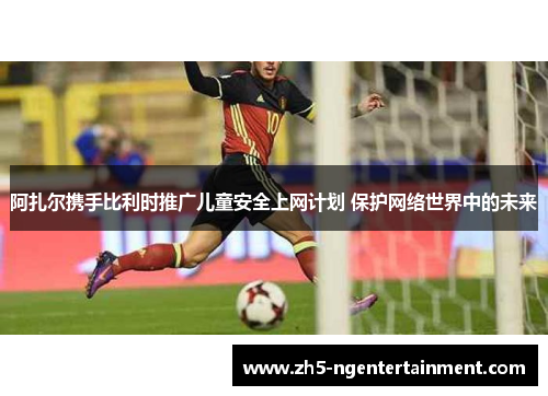 阿扎尔携手比利时推广儿童安全上网计划 保护网络世界中的未来