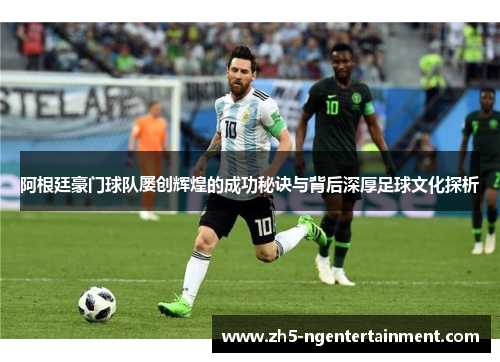 阿根廷豪门球队屡创辉煌的成功秘诀与背后深厚足球文化探析