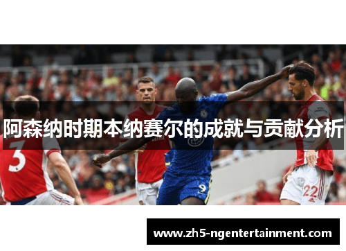 阿森纳时期本纳赛尔的成就与贡献分析