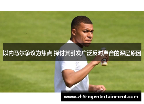 以内马尔争议为焦点 探讨其引发广泛反对声音的深层原因