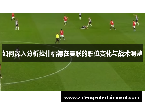 如何深入分析拉什福德在曼联的职位变化与战术调整