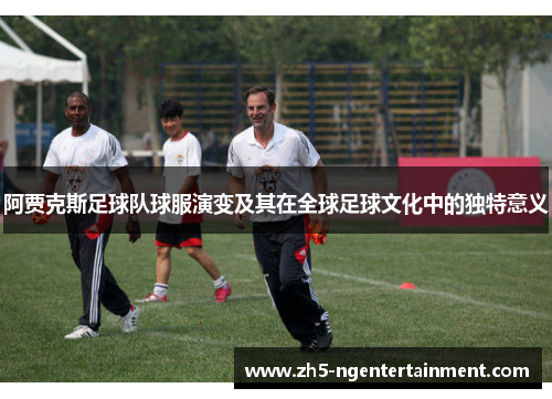阿贾克斯足球队球服演变及其在全球足球文化中的独特意义