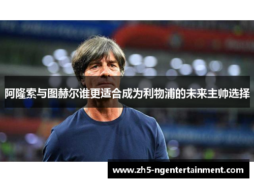 阿隆索与图赫尔谁更适合成为利物浦的未来主帅选择