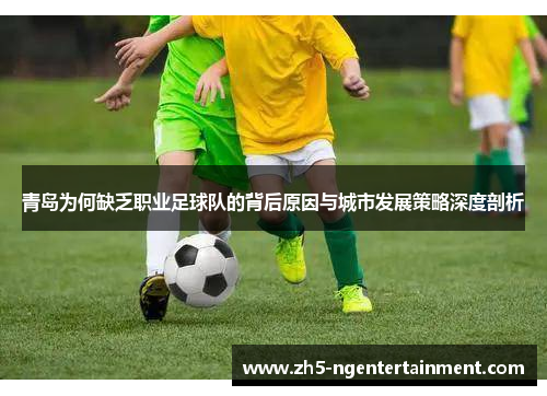 青岛为何缺乏职业足球队的背后原因与城市发展策略深度剖析