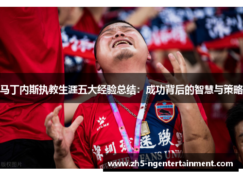 马丁内斯执教生涯五大经验总结：成功背后的智慧与策略