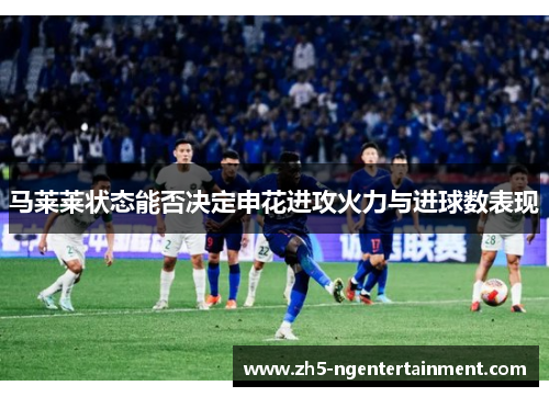 马莱莱状态能否决定申花进攻火力与进球数表现