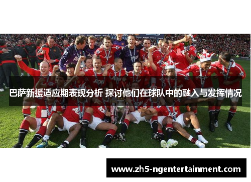 巴萨新援适应期表现分析 探讨他们在球队中的融入与发挥情况