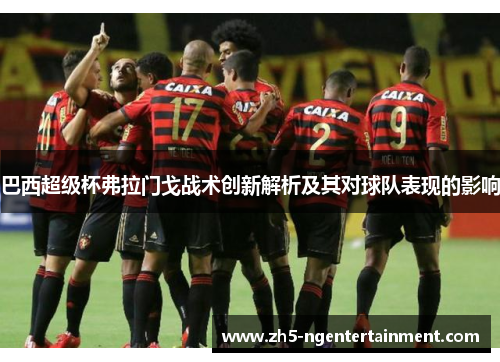巴西超级杯弗拉门戈战术创新解析及其对球队表现的影响