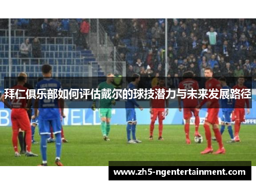 拜仁俱乐部如何评估戴尔的球技潜力与未来发展路径
