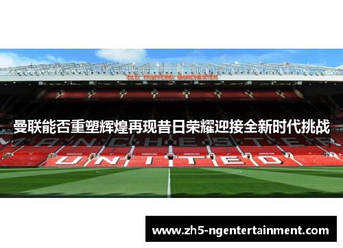曼联能否重塑辉煌再现昔日荣耀迎接全新时代挑战
