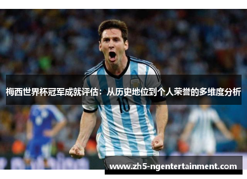 梅西世界杯冠军成就评估：从历史地位到个人荣誉的多维度分析