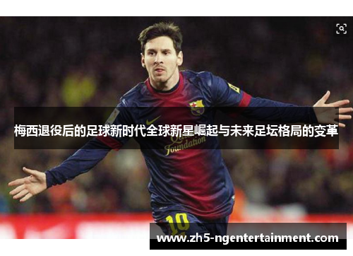 梅西退役后的足球新时代全球新星崛起与未来足坛格局的变革